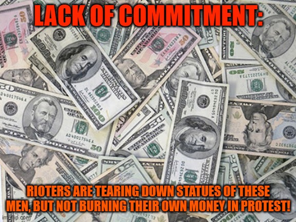 Lack of Commitment | LACK OF COMMITMENT:; RIOTERS ARE TEARING DOWN STATUES OF THESE MEN, BUT NOT BURNING THEIR OWN MONEY IN PROTEST! | image tagged in funny | made w/ Imgflip meme maker