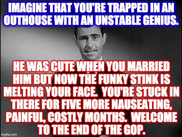 rod serling twilight zone | IMAGINE THAT YOU'RE TRAPPED IN AN
OUTHOUSE WITH AN UNSTABLE GENIUS. HE WAS CUTE WHEN YOU MARRIED
HIM BUT NOW THE FUNKY STINK IS
MELTING YOUR FACE.  YOU'RE STUCK IN
THERE FOR FIVE MORE NAUSEATING,
PAINFUL, COSTLY MONTHS.  WELCOME
TO THE END OF THE GOP. | image tagged in rod serling twilight zone,memes,party's over,funky trump | made w/ Imgflip meme maker