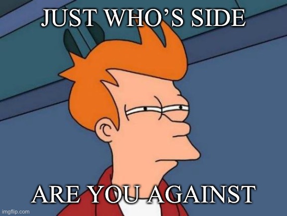 Futurama Fry Meme | JUST WHO’S SIDE ARE YOU AGAINST | image tagged in memes,futurama fry | made w/ Imgflip meme maker