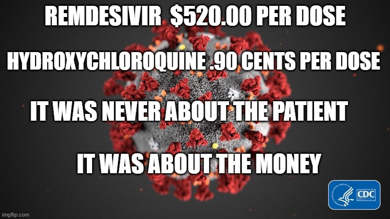politics | REMDESIVIR  $520.00 PER DOSE; HYDROXYCHLOROQUINE .90 CENTS PER DOSE; IT WAS NEVER ABOUT THE PATIENT; IT WAS ABOUT THE MONEY | image tagged in covid 19 | made w/ Imgflip meme maker