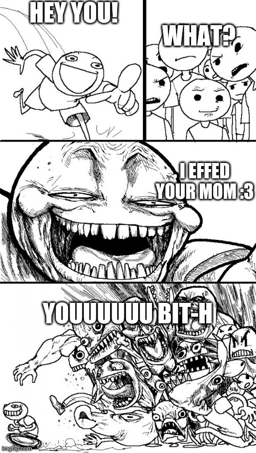 Hey Internet | HEY YOU! WHAT? I EFFED YOUR MOM :3; YOUUUUUU BIT-H | image tagged in memes,hey internet | made w/ Imgflip meme maker