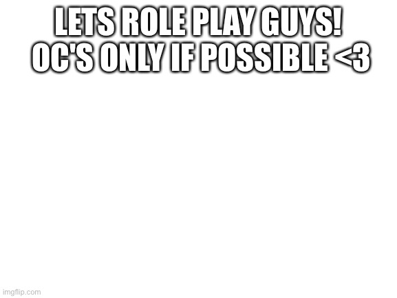 Rp time !!!??? | LETS ROLE PLAY GUYS!  OC'S ONLY IF POSSIBLE <3 | image tagged in blank white template | made w/ Imgflip meme maker