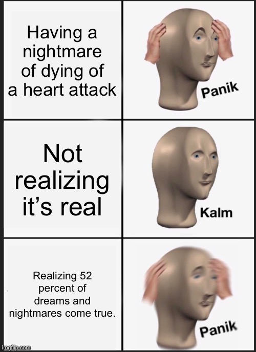 Yes | Having a nightmare of dying of a heart attack; Not realizing it’s real; Realizing 52 percent of dreams and nightmares come true. | image tagged in memes,panik kalm panik | made w/ Imgflip meme maker