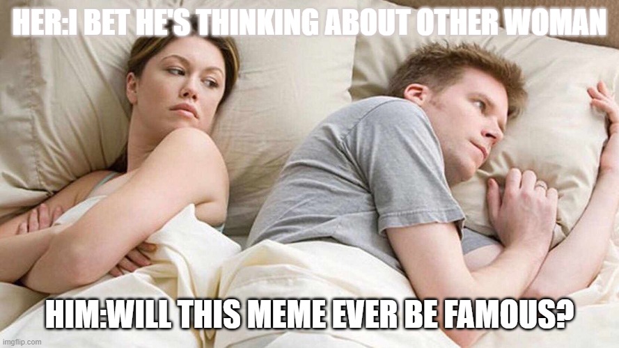 Will this meme ever be famous? | HER:I BET HE'S THINKING ABOUT OTHER WOMAN; HIM:WILL THIS MEME EVER BE FAMOUS? | image tagged in i bet he's thinking about other women | made w/ Imgflip meme maker