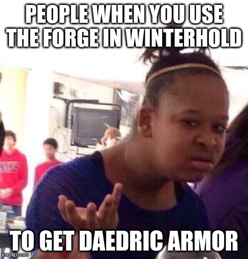 sadly, I used the forge to get it | PEOPLE WHEN YOU USE THE FORGE IN WINTERHOLD; TO GET DAEDRIC ARMOR | image tagged in memes,black girl wat,skyrim | made w/ Imgflip meme maker