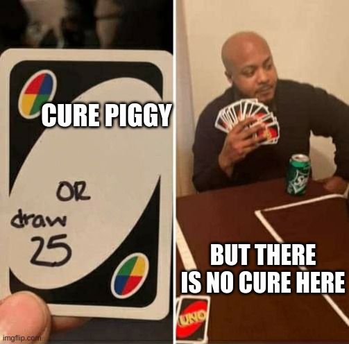 SCREE | CURE PIGGY; BUT THERE IS NO CURE HERE | image tagged in uno or draw 25 | made w/ Imgflip meme maker