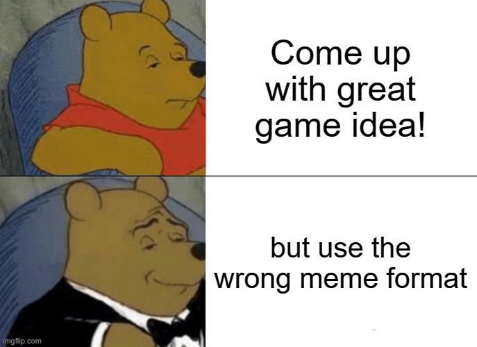 Tuxedo Winnie The Pooh Meme | Come up with great game idea! but use the wrong meme format | image tagged in memes,tuxedo winnie the pooh,memes | made w/ Imgflip meme maker
