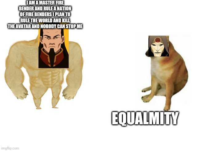 Bro | I AM A MASTER FIRE BENDER AND RULE A NATION OF FIRE BENDERS I PLAN TO RULE THE WORLD AND KILL THE AVATAR AND NOBODY CAN STOP ME; EQUALMITY | image tagged in strong doge weak doge | made w/ Imgflip meme maker