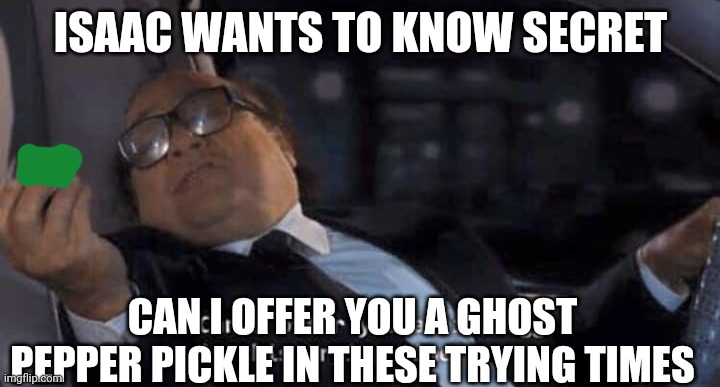 Can I offer you a nice egg in this trying time? | ISAAC WANTS TO KNOW SECRET; CAN I OFFER YOU A GHOST PEPPER PICKLE IN THESE TRYING TIMES | image tagged in can i offer you a nice egg in this trying time | made w/ Imgflip meme maker