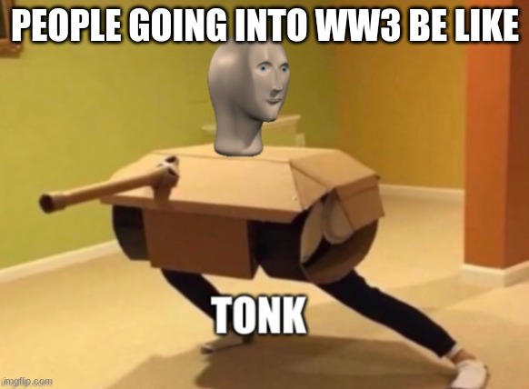 Tonk | PEOPLE GOING INTO WW3 BE LIKE | image tagged in tonk | made w/ Imgflip meme maker