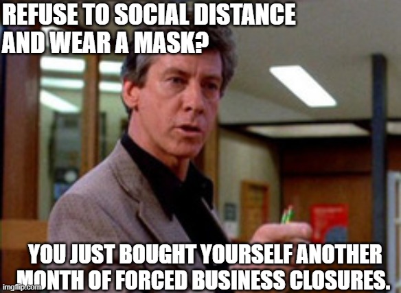 Refuse to social distance and wear a mask = more closures | REFUSE TO SOCIAL DISTANCE
AND WEAR A MASK? YOU JUST BOUGHT YOURSELF ANOTHER MONTH OF FORCED BUSINESS CLOSURES. | image tagged in breakfast club | made w/ Imgflip meme maker