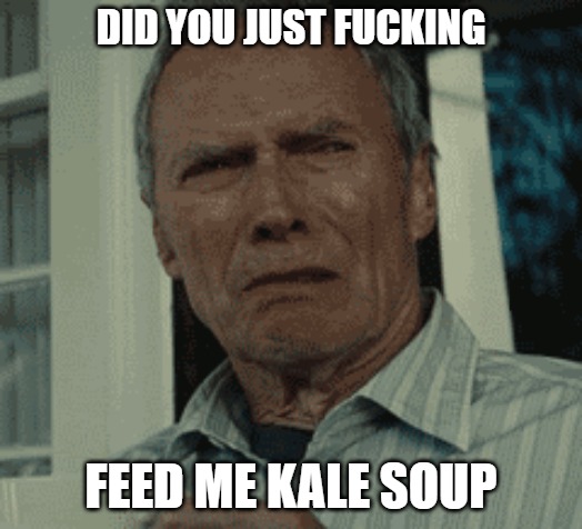 Kale? | DID YOU JUST FUCKING; FEED ME KALE SOUP | image tagged in soup,clint eastwood,memes,fun,funny,sawhorse | made w/ Imgflip meme maker