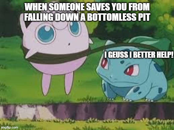 Saved from a pit | WHEN SOMEONE SAVES YOU FROM FALLING DOWN A BOTTOMLESS PIT; I GEUSS I BETTER HELP! | image tagged in bulbasaur and jigglypuff,memes | made w/ Imgflip meme maker