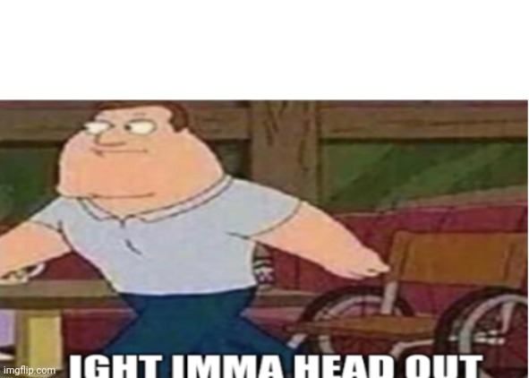 Joe Swanson Ight Imma Head Out | image tagged in joe swanson ight imma head out | made w/ Imgflip meme maker