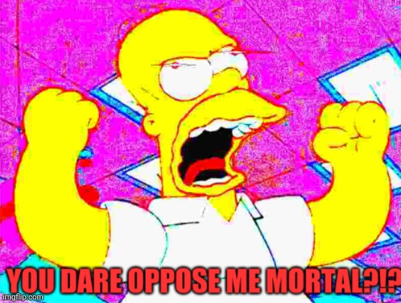 You dare oppose me mortal?!? Homer Simpson Edition | image tagged in you dare oppose me mortal homer simpson edition | made w/ Imgflip meme maker