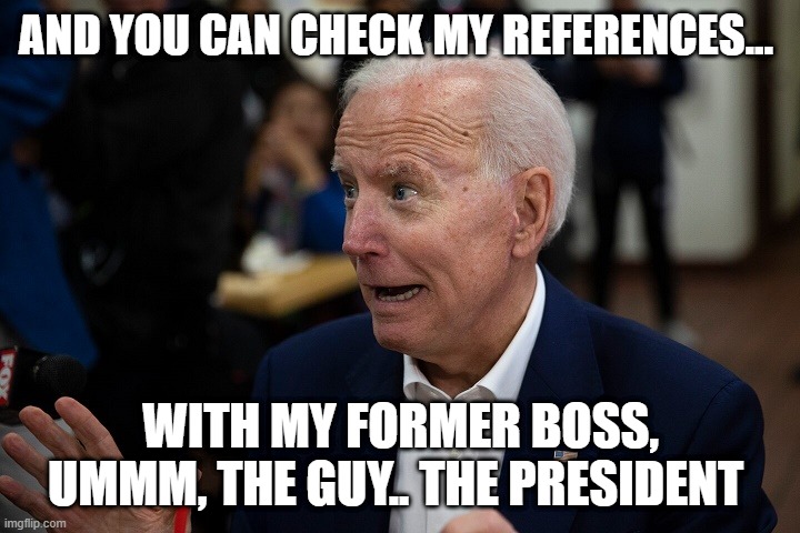 Old Uncle Joe | AND YOU CAN CHECK MY REFERENCES... WITH MY FORMER BOSS, UMMM, THE GUY.. THE PRESIDENT | image tagged in old uncle joe | made w/ Imgflip meme maker
