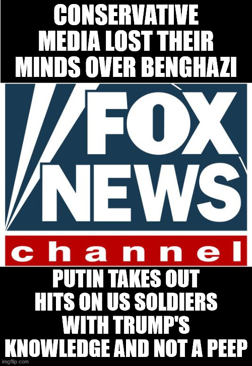 DeathofourSoldiers | CONSERVATIVE MEDIA LOST THEIR MINDS OVER BENGHAZI; PUTIN TAKES OUT HITS ON US SOLDIERS WITH TRUMP'S KNOWLEDGE AND NOT A PEEP | image tagged in fox news,murdered soldiers,putin,trump,treason | made w/ Imgflip meme maker