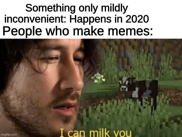 i can MILK Y OU | Something only mildly inconvenient: Happens in 2020; People who make memes: | image tagged in i can milk you | made w/ Imgflip meme maker