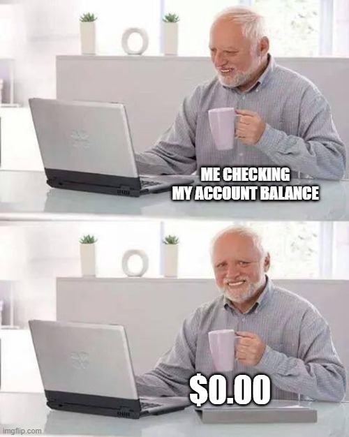 Checking Account Balance | ME CHECKING MY ACCOUNT BALANCE; $0.00 | image tagged in memes,hide the pain harold | made w/ Imgflip meme maker