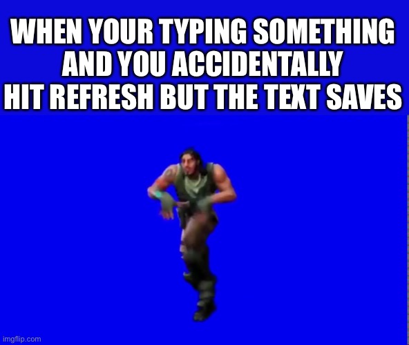 Don’t you love when that happens | WHEN YOUR TYPING SOMETHING AND YOU ACCIDENTALLY HIT REFRESH BUT THE TEXT SAVES | image tagged in default dance | made w/ Imgflip meme maker