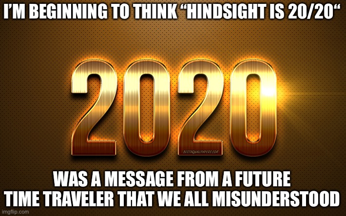 happy new year | I’M BEGINNING TO THINK “HINDSIGHT IS 20/20“; WAS A MESSAGE FROM A FUTURE TIME TRAVELER THAT WE ALL MISUNDERSTOOD | image tagged in happy new year | made w/ Imgflip meme maker