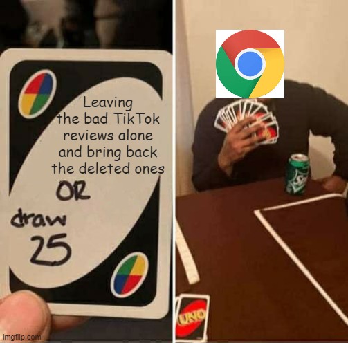 Google, why?! | Leaving the bad TikTok reviews alone and bring back the deleted ones | image tagged in memes,uno draw 25 cards | made w/ Imgflip meme maker