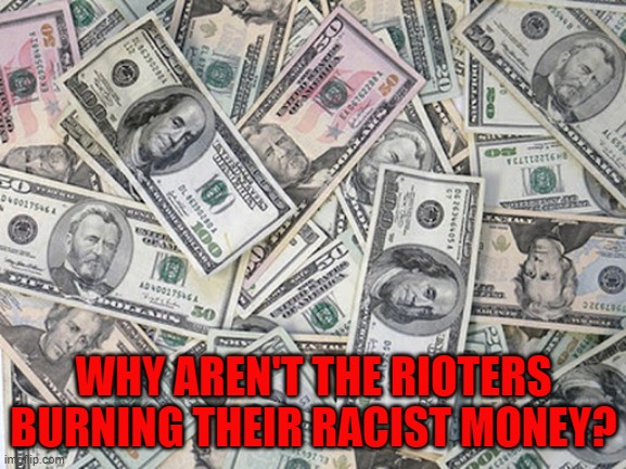 Hypocrisy among rioters. | WHY AREN'T THE RIOTERS BURNING THEIR RACIST MONEY? | image tagged in politics,political meme,political correctness | made w/ Imgflip meme maker