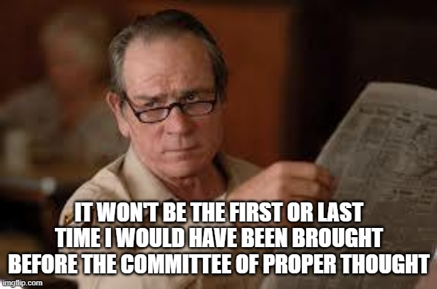 no country for old men tommy lee jones | IT WON'T BE THE FIRST OR LAST TIME I WOULD HAVE BEEN BROUGHT BEFORE THE COMMITTEE OF PROPER THOUGHT | image tagged in no country for old men tommy lee jones | made w/ Imgflip meme maker