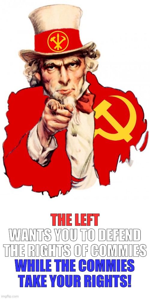 The Leftist Uncle Sam | THE LEFT; WANTS YOU TO DEFEND THE RIGHTS OF COMMIES; WHILE THE COMMIES TAKE YOUR RIGHTS! | image tagged in leftist,democrat party,communist socialist,socialism,communism,uncle sam | made w/ Imgflip meme maker
