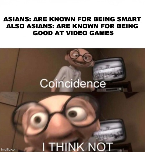 coincidence? I THINK NOT | ASIANS: ARE KNOWN FOR BEING SMART

ALSO ASIANS: ARE KNOWN FOR BEING
 GOOD AT VIDEO GAMES | image tagged in coincidence i think not | made w/ Imgflip meme maker