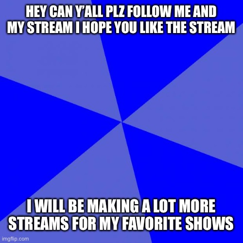 Blank Blue Background Meme | HEY CAN Y’ALL PLZ FOLLOW ME AND MY STREAM I HOPE YOU LIKE THE STREAM; I WILL BE MAKING A LOT MORE STREAMS FOR MY FAVORITE SHOWS | image tagged in memes,blank blue background,plz | made w/ Imgflip meme maker