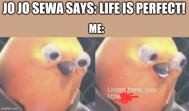 Comment "yes" if you agree | JO JO SEWA SAYS: LIFE IS PERFECT! ME: | image tagged in listen here you little shit bird | made w/ Imgflip meme maker