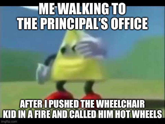 Hot Wheels | ME WALKING TO THE PRINCIPAL’S OFFICE; AFTER I PUSHED THE WHEELCHAIR KID IN A FIRE AND CALLED HIM HOT WHEELS | image tagged in dancing triangle | made w/ Imgflip meme maker