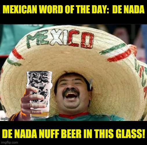 MEXICAN WORD OF THE DAY:  DE NADA DE NADA NUFF BEER IN THIS GLASS! | made w/ Imgflip meme maker