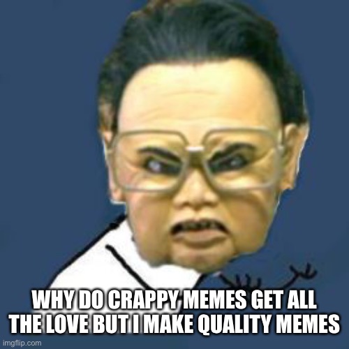 Kim Jong Il Y U No |  WHY DO CRAPPY MEMES GET ALL THE LOVE BUT I MAKE QUALITY MEMES | image tagged in memes,kim jong il y u no | made w/ Imgflip meme maker