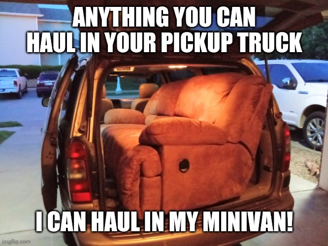 minivan truck | ANYTHING YOU CAN HAUL IN YOUR PICKUP TRUCK; I CAN HAUL IN MY MINIVAN! | image tagged in minivan truck | made w/ Imgflip meme maker