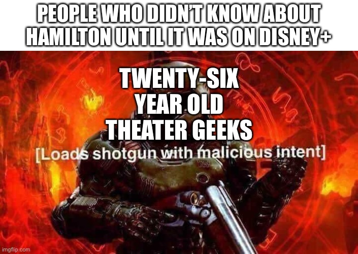 hamilton obsessed guy spent all money on tickets now homeless please help save me now this title is very long | TWENTY-SIX YEAR OLD THEATER GEEKS; PEOPLE WHO DIDN’T KNOW ABOUT HAMILTON UNTIL IT WAS ON DISNEY+ | image tagged in loads shotgun with malicious intent | made w/ Imgflip meme maker