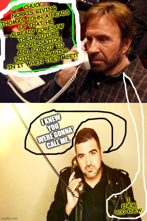 CHUCK NORRIS GIVING THOMAS JOHN A HEADS UP THAT HE ALREADY FORESAW THEIR FUTURE CONVERSATION AND SO NOT TO BOTHER ENGAGING IN IT WHEN THEY MEET! I KNEW YOU WERE GONNA' CALL ME. I KNEW YOU KNEW. | image tagged in memes,chuck norris phone | made w/ Imgflip meme maker