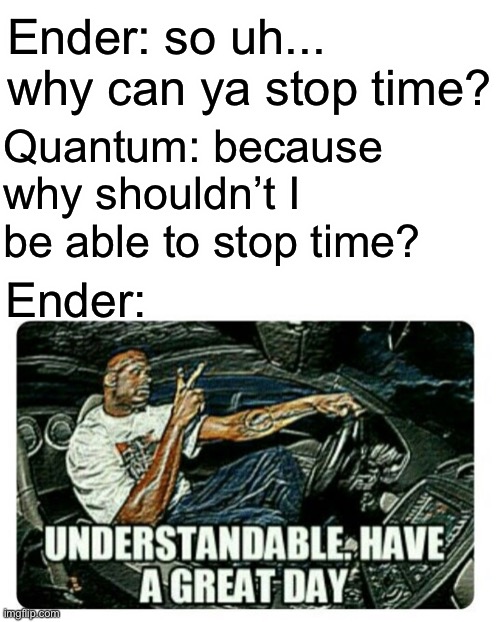 Don’t ask | Ender: so uh... why can ya stop time? Quantum: because why shouldn’t I be able to stop time? Ender: | image tagged in she can not answer that one correctly | made w/ Imgflip meme maker