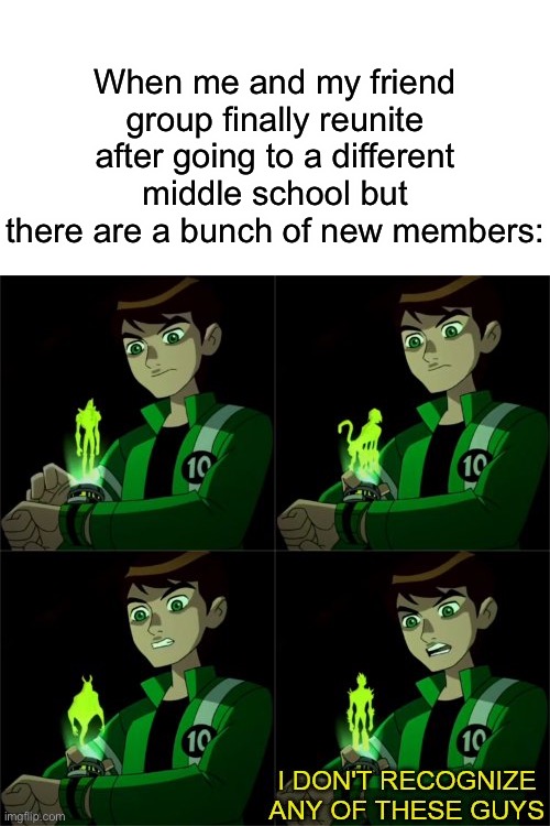 ben 10 don't recognize | When me and my friend group finally reunite after going to a different middle school but there are a bunch of new members: | image tagged in ben 10 don't recognize | made w/ Imgflip meme maker