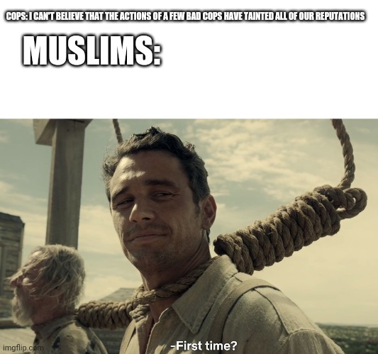 COPS: I CAN'T BELIEVE THAT THE ACTIONS OF A FEW BAD COPS HAVE TAINTED ALL OF OUR REPUTATIONS; MUSLIMS: | image tagged in blank white template,first time | made w/ Imgflip meme maker