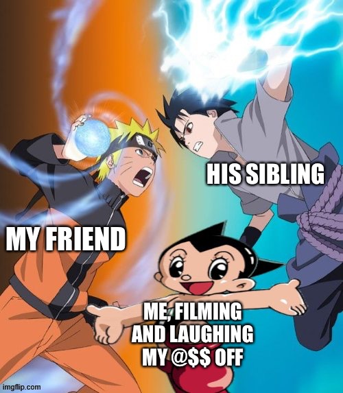 naruto vs sasuke astro boy ignored | HIS SIBLING; MY FRIEND; ME, FILMING AND LAUGHING MY @$$ OFF | image tagged in naruto vs sasuke astro boy ignored | made w/ Imgflip meme maker