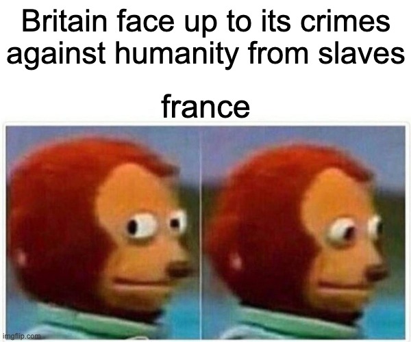 Monkey Puppet | Britain face up to its crimes against humanity from slaves; france | image tagged in memes,monkey puppet | made w/ Imgflip meme maker