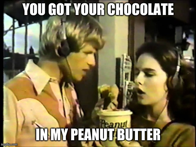 chocolate peanut butter | YOU GOT YOUR CHOCOLATE; IN MY PEANUT BUTTER | image tagged in chocolate peanut butter | made w/ Imgflip meme maker