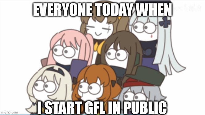 EVERYONE TODAY WHEN; I START GFL IN PUBLIC | made w/ Imgflip meme maker