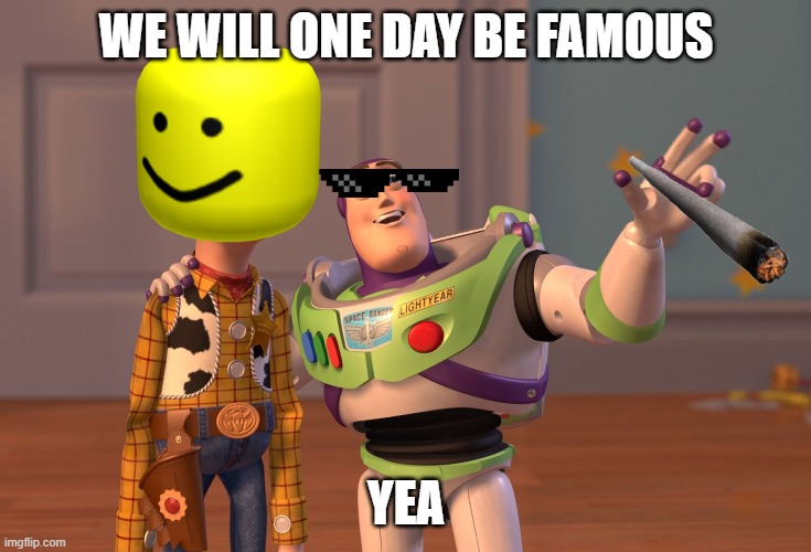 Nitsua64 | WE WILL ONE DAY BE FAMOUS; YEA | image tagged in memes,x x everywhere,nitsua64 | made w/ Imgflip meme maker