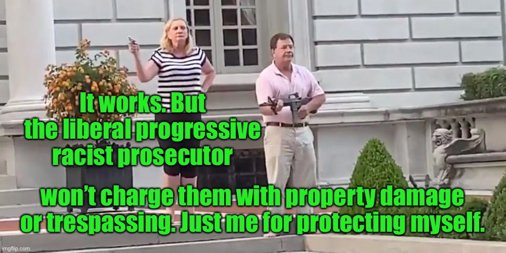 St. Louis Karen and Ken | It works. But the liberal progressive racist prosecutor won’t charge them with property damage or trespassing. Just me for protecting myself | image tagged in st louis karen and ken | made w/ Imgflip meme maker