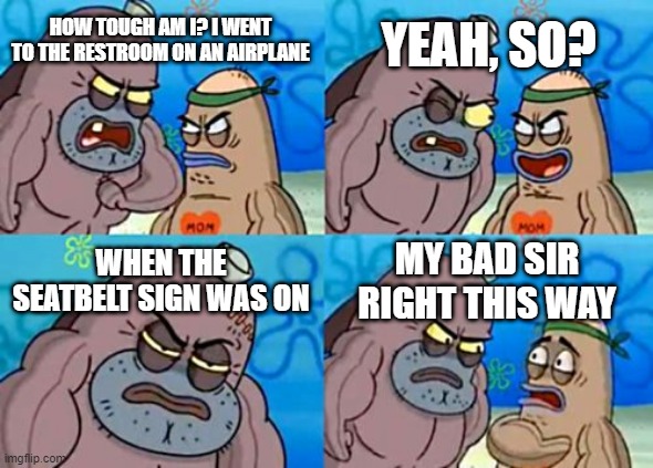 How Tough Are You? | YEAH, SO? HOW TOUGH AM I? I WENT TO THE RESTROOM ON AN AIRPLANE; WHEN THE SEATBELT SIGN WAS ON; MY BAD SIR RIGHT THIS WAY | image tagged in memes,how tough are you | made w/ Imgflip meme maker
