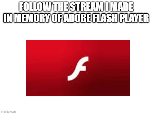Follow This Stream | FOLLOW THE STREAM I MADE IN MEMORY OF ADOBE FLASH PLAYER | image tagged in blank white template,memes | made w/ Imgflip meme maker