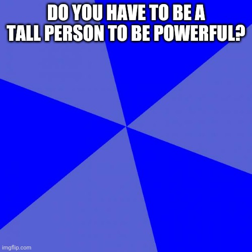 In Case You Were Wondering, My Height Is 5 Foot 1 Inch | DO YOU HAVE TO BE A TALL PERSON TO BE POWERFUL? | image tagged in memes,blank blue background | made w/ Imgflip meme maker